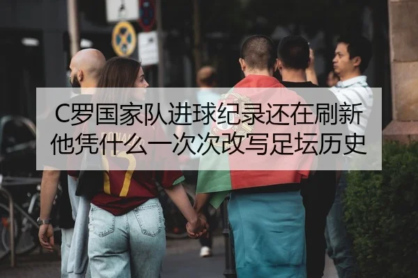 C罗国家队进球纪录还在刷新 他凭什么一次次改写足坛历史