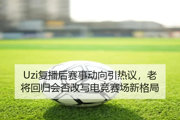Uzi复播后赛事动向引热议，老将回归会否改写电竞赛场新格局